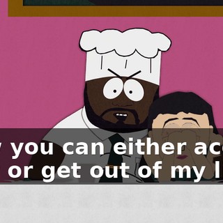 Now you can either accept that or get out of my life!
