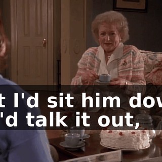But I'd sit him down, we'd talk it out,