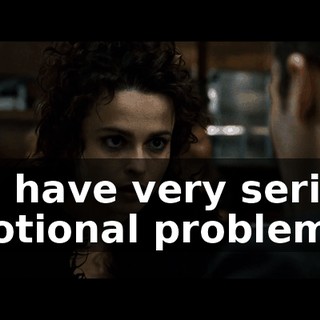 You have very serious emotional problems.
