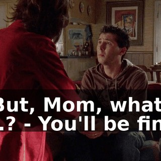 - But, Mom, what if I...? - You'll be fine.