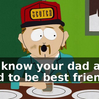 You know your dad and I used to be best friends
