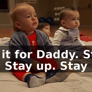 Do it for Daddy. Stay up. Stay up. Stay up.