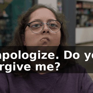 I apologize. Do you forgive me?