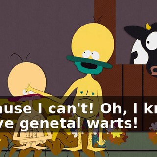 Because I can't! Oh, I know! I have genetal warts!