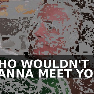 WHO WOULDN'T WANNA MEET YOU?