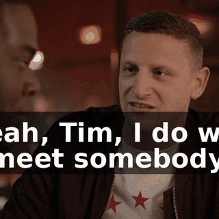 - Yeah, Tim, I do want to meet somebody.
