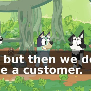 Oh, but then we don't have a customer.