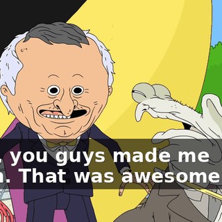 Yeah, you guys made me laugh. That was awesome. Yes.