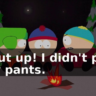 Shut up! I didn't pee my pants.