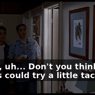 Yeah, uh... Don't you think you fellas could try a little tact?