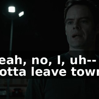 Yeah, no, I, uh-- I gotta leave town.