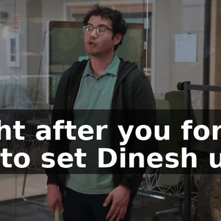 Right after you forced me to set Dinesh up,