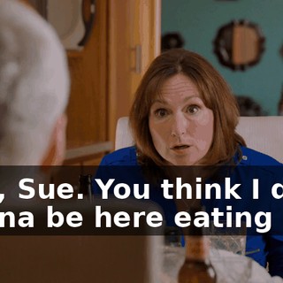 - No, Sue. You think I don't wanna be here eating
