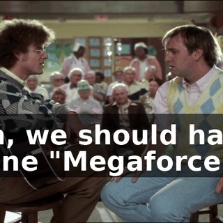 Oh, we should have done "Megaforce."