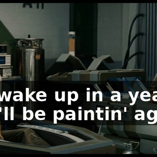we wake up in a year, you'll be paintin' again.