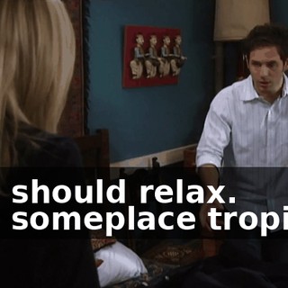 - He should relax. - Go someplace tropical?