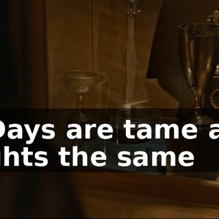 - ♪ Days are tame and nights the same ♪