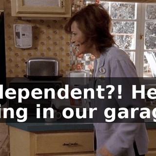 Independent?! He's living in our garage!