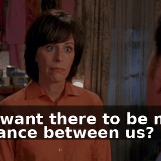 You want there to be more distance between us?
