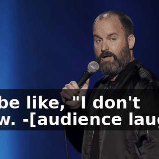 -I'll be like, "I don't know. -[audience laughs]