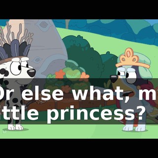 Or else what, my little princess?