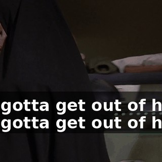 I've gotta get out of here! I've gotta get out of here.