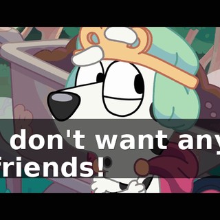 I don't want any friends!