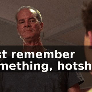 Just remember something, hotshot.