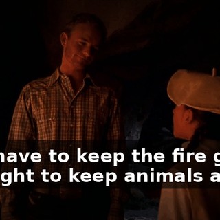 You have to keep the fire going all night to keep animals away.