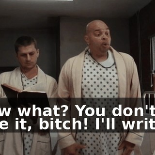 Know what? You don't write it, bitch! I'll write it!