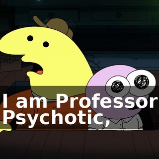 I am Professor Psychotic,