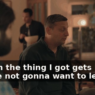 When the thing I got gets here, we're not gonna want to leave.