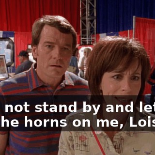 I will not stand by and let him put the horns on me, Lois.