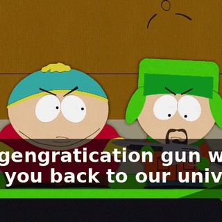 This gengratication gun will send you back to our universe.