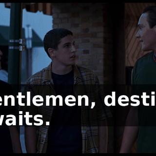 Gentlemen, destiny awaits.