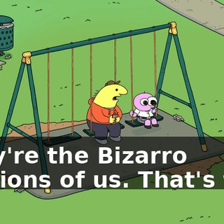 They're the Bizarro versions of us. That's fine.