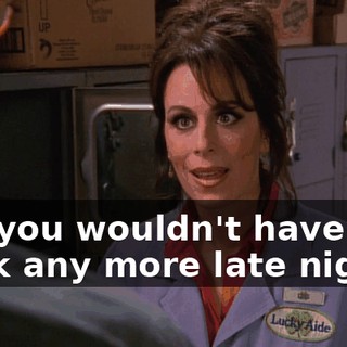But you wouldn't have to work any more late nights.