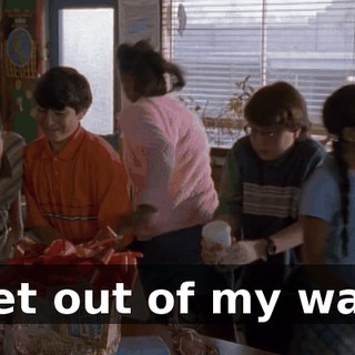 Get out of my way.