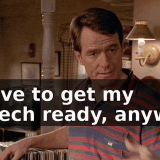 I have to get my speech ready, anyway.