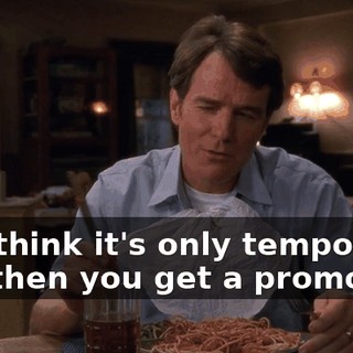 You think it's only temporary, but then you get a promotion