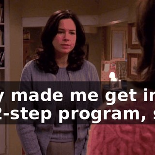 they made me get into a 12-step program, so...