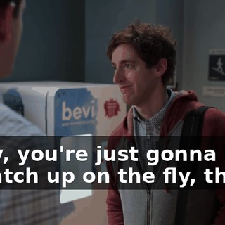 Okay, you're just gonna have to catch up on the fly, then.