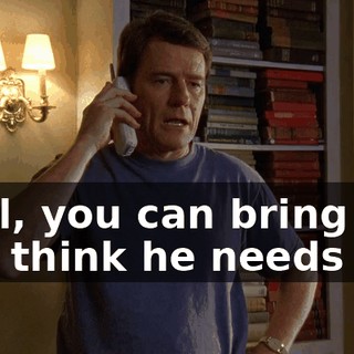 Well, you can bring it if you think he needs it.