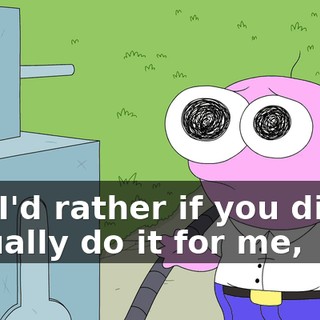 but I'd rather if you didn't actually do it for me,