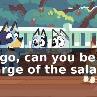 Bingo, can you be in charge of the salads?