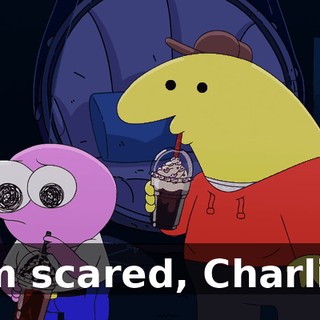 I'm scared, Charlie.