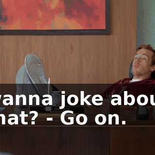 wanna joke about that? - Go on.