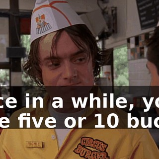 Once in a while, you take five or 10 bucks.