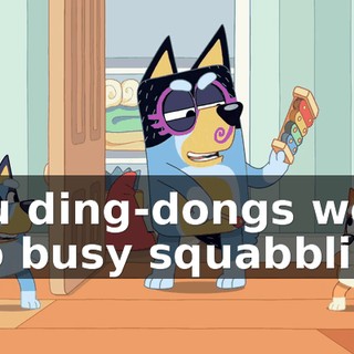 You ding-dongs were too busy squabbling.