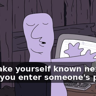 or make yourself known next time you enter someone's place.